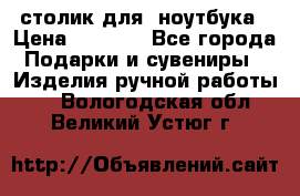 столик для  ноутбука › Цена ­ 1 200 - Все города Подарки и сувениры » Изделия ручной работы   . Вологодская обл.,Великий Устюг г.